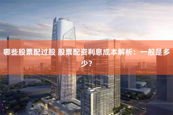 哪些股票配过股 股票配资利息成本解析：一般是多少？