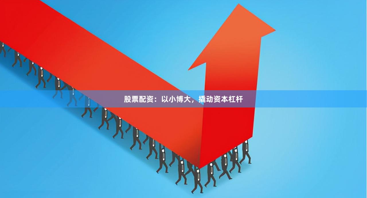 股票配资：以小博大，撬动资本杠杆