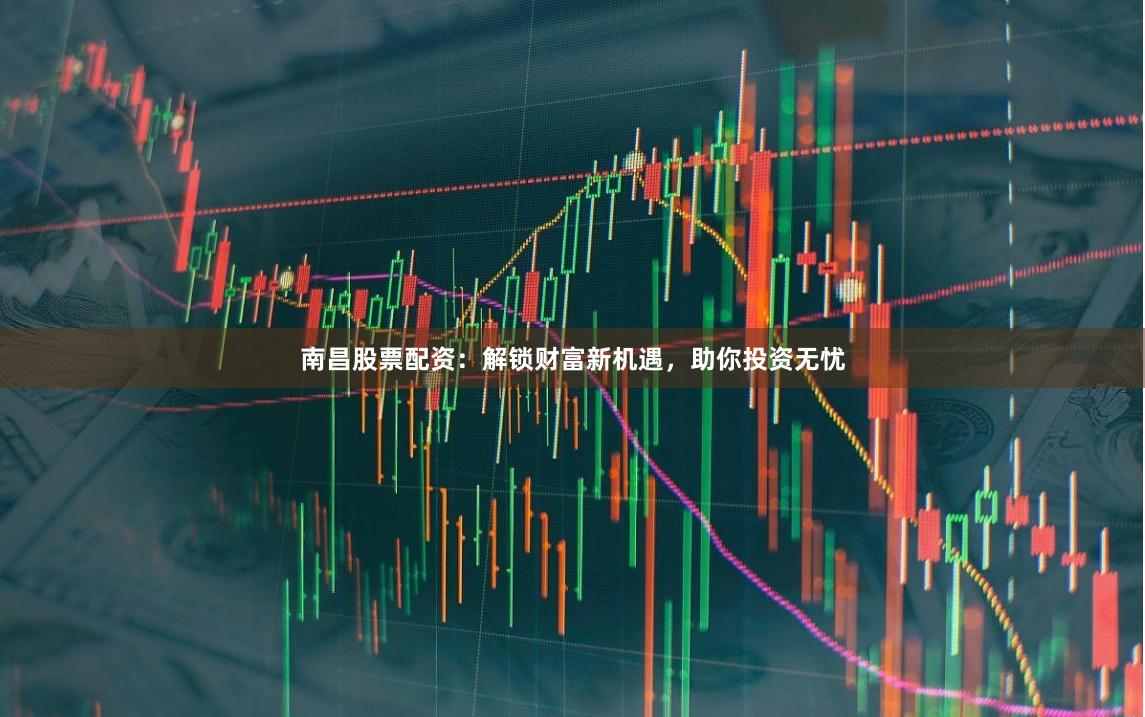 南昌股票配资：解锁财富新机遇，助你投资无忧