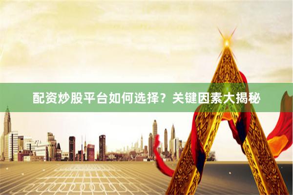 配资炒股平台如何选择？关键因素大揭秘