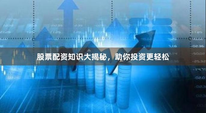 股票配资知识大揭秘，助你投资更轻松