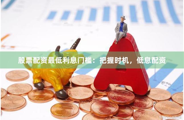 股票配资最低利息门槛：把握时机，低息配资
