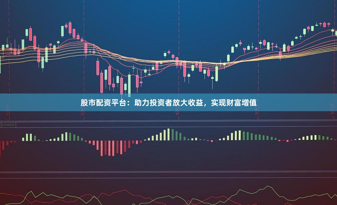 股市配资平台：助力投资者放大收益，实现财富增值