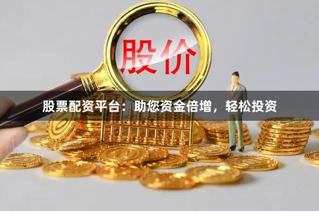 股票配资平台：助您资金倍增，轻松投资
