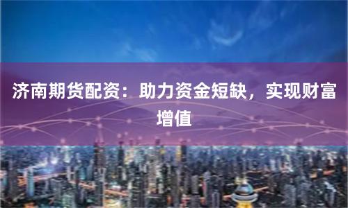 济南期货配资：助力资金短缺，实现财富增值