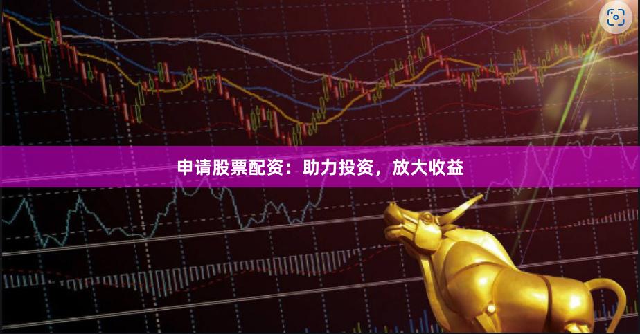 申请股票配资：助力投资，放大收益