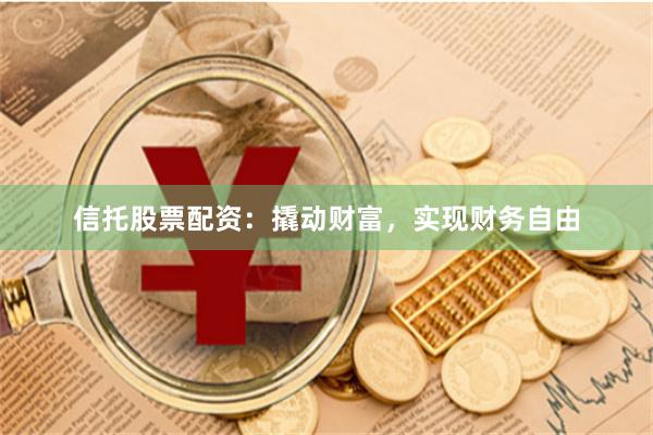 信托股票配资：撬动财富，实现财务自由