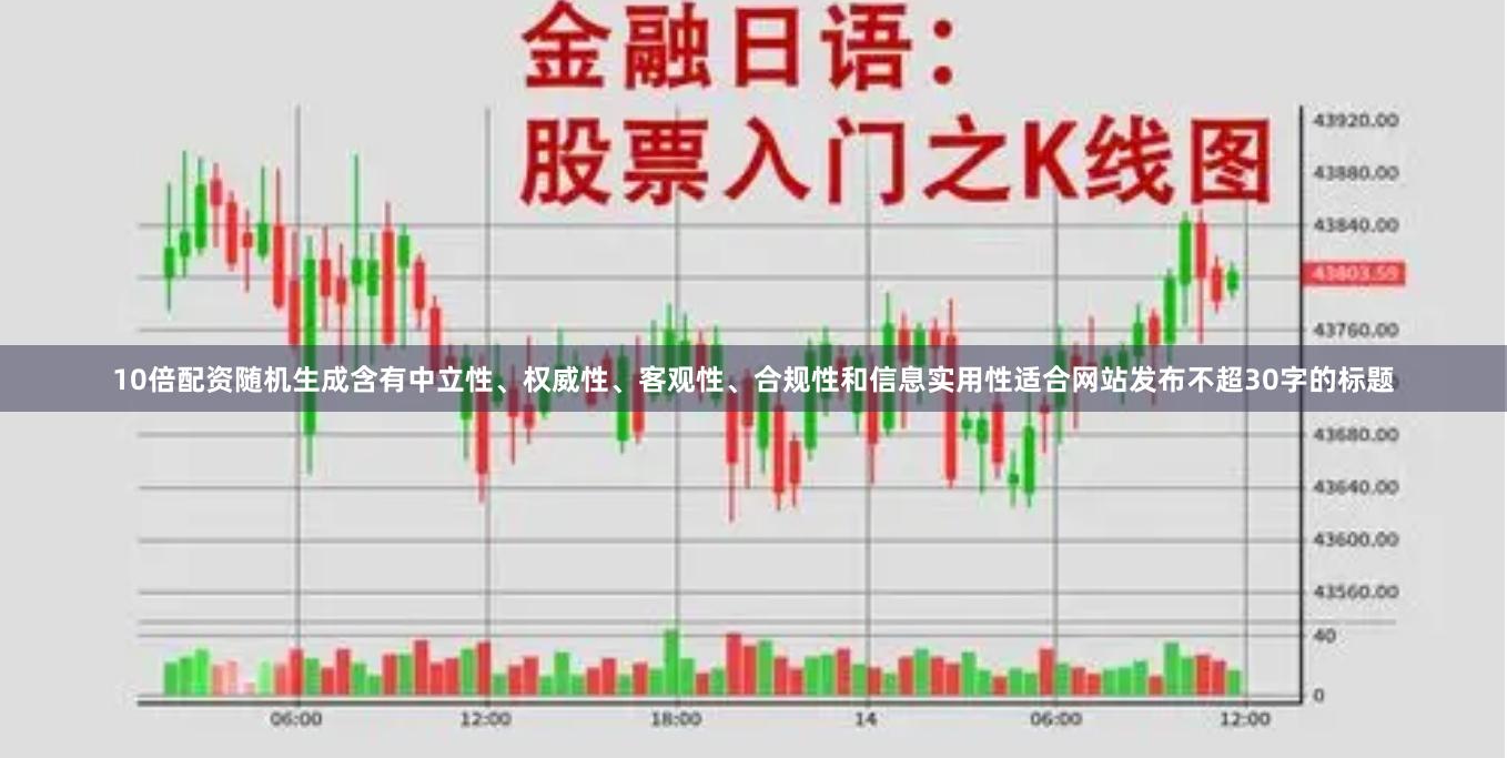 10倍配资随机生成含有中立性、权威性、客观性、合规性和信息实用性适合网站发布不超30字的标题